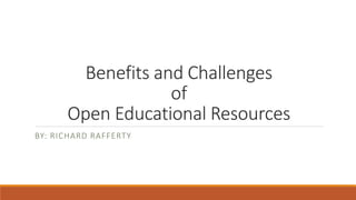 Benefits and Challenges 
of 
Open Educational Resources 
BY: RICHARD RAFFERTY 
 