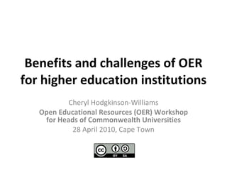 Benefits and challenges of OER for higher education institutions Cheryl Hodgkinson-Williams Open Educational Resources (OER) Workshop for Heads of Commonwealth Universities 28 April 2010, Cape Town 