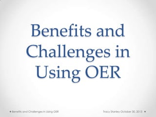 Benefits and
Challenges in
Using OER
Benefits and Challenges in Using OER

Tracy Stanley October 30, 2013

 