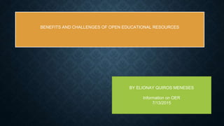 BENEFITS AND CHALLENGES OF OPEN EDUCATIONAL RESOURCES
BY ELIONAY QUIROS MENESES
Information on OER
7/13/2015
 