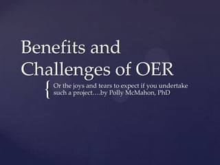 {
Benefits and
Challenges of OER
Or the joys and tears to expect if you undertake
such a project….by Polly McMahon, PhD
 