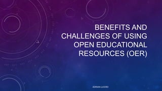 BENEFITS AND CHALLENGES OF
USING OPEN EDUCATIONAL
RESOURCES (OERS)

ADRIAN LUCERO

 