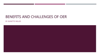 BENEFITS AND CHALLENGES OF OER
BY JEANETTE MILLER
 