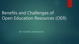 Benefits and Challenges of
Open Education Resources (OER)
BY: NADINE BARRAGAN
 