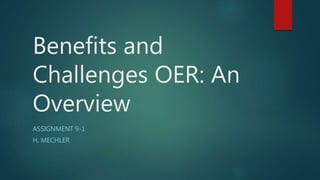 Benefits and
Challenges OER: An
Overview
ASSIGNMENT 9-1
H. MECHLER
 