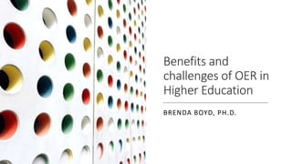 Benefits and
challenges of OER in
Higher Education
BRENDA BOYD, PH.D.
 