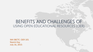 WA SBCTC: OER 101
Naomi Kay
July 16, 2015
BENEFITS AND CHALLENGES OF
USING OPEN EDUCATIONAL RESOURCES (OER)
 