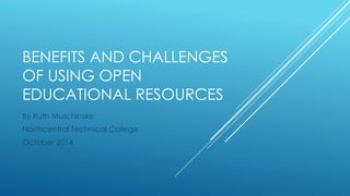 BENEFITS AND CHALLENGES 
OF USING OPEN 
EDUCATIONAL RESOURCES 
By Ruth Muschinske 
Northcentral Technical College 
October 2014 
 