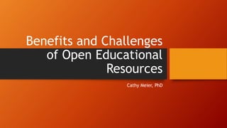 Benefits and Challenges
of Open Educational
Resources
Cathy Meier, PhD
 