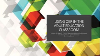 USING OER IN THE
ADULT EDUCATION
CLASSROOM
Created for OER 101, a course offering from the Washington State
Board of Career and Technical Colleges
By Patricia Eamon
 
