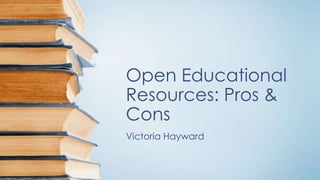 Open Educational
Resources: Pros &
Cons
Victoria Hayward

 