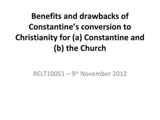 Benefits and drawbacks of
   Constantine’s conversion to
Christianity for (a) Constantine and
           (b) the Church

    RELT10051 – 9th November 2012
 