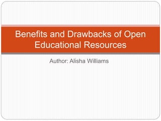 Benefits and Drawbacks of Open 
Educational Resources 
Author: Alisha Williams 
 