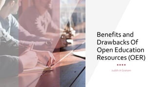 Benefits and
DrawbacksOf
Open Education
Resources (OER)
Judith A Graham
 