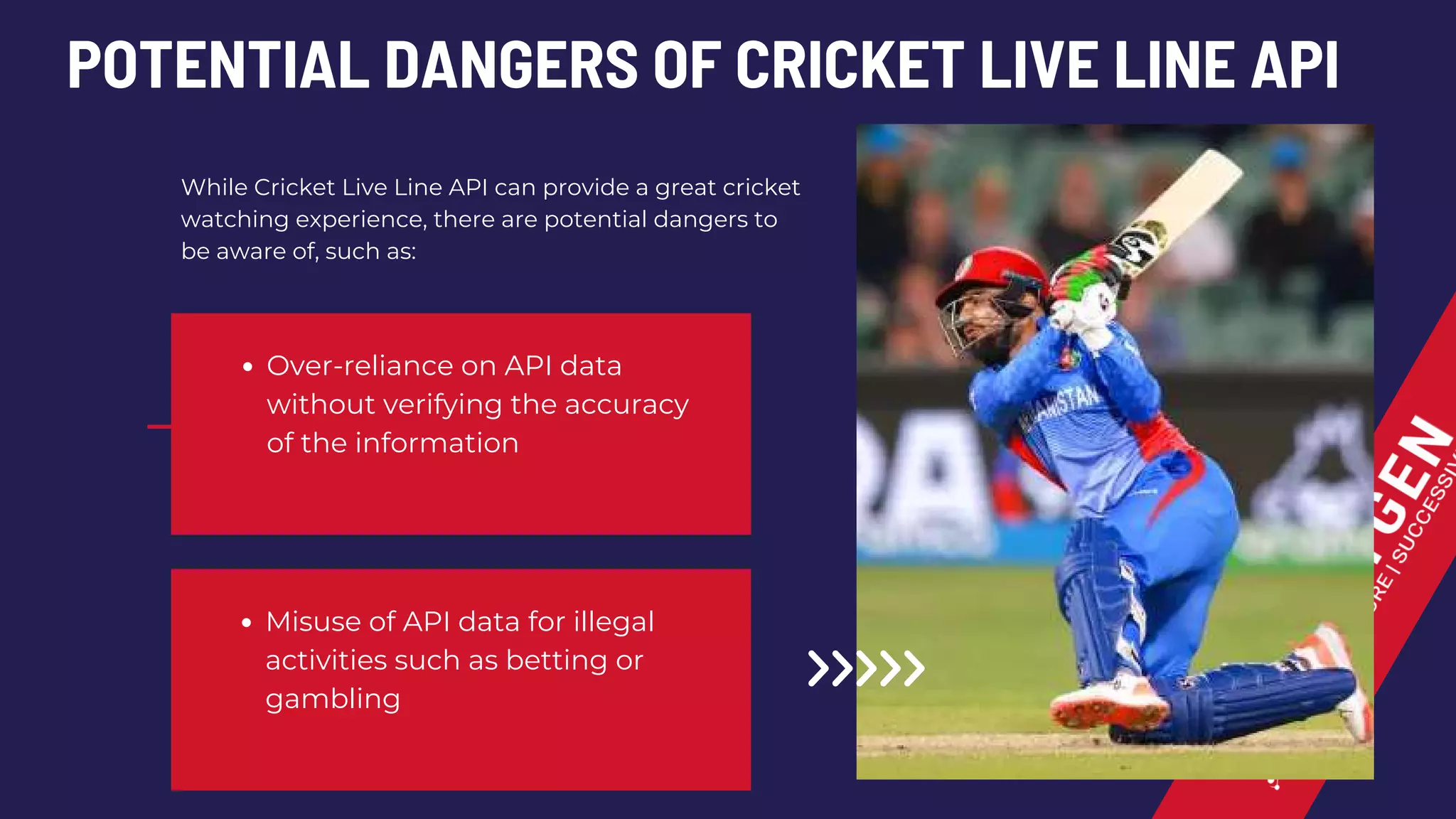 POTENTIAL DANGERS OF CRICKET LIVE LINE API
Over-reliance on API data
without verifying the accuracy
of the information
Misuse of API data for illegal
activities such as betting or
gambling
While Cricket Live Line API can provide a great cricket
watching experience, there are potential dangers to
be aware of, such as:
 