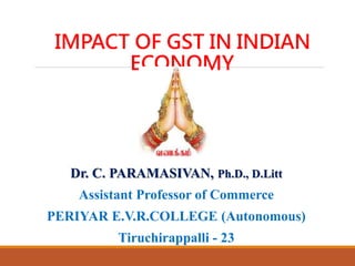 IMPACT OF GST IN INDIAN
ECONOMY
Dr. C. PARAMASIVAN, Ph.D., D.Litt
Assistant Professor of Commerce
PERIYAR E.V.R.COLLEGE (Autonomous)
Tiruchirappalli - 23
 