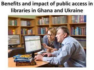 Benefits and impact of public access in
libraries in Ghana and Ukraine

 