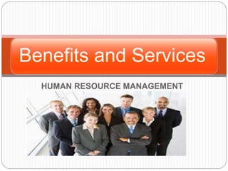 HUMAN RESOURCE MANAGEMENT
Benefits and Services
 