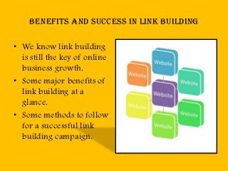 Benefits and success in link building

• We know link building
  is still the key of online
  business growth.
• Some major benefits of
  link building at a
  glance.
• Some methods to follow
  for a successful link
  building campaign.
 