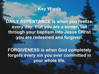 Key Words DAILY REPENTANCE is when you realize, every day, that you are a sinner, but through your baptism into Jesus Christ you are redeemed and forgiven. FORGIVENESS is when God completely forgets every sin you ever committed in your whole life. 