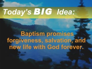 Today’s  BIG   Idea: Baptism promises forgiveness, salvation, and new life with God forever. 