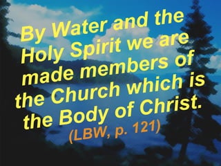 By Water and the Holy Spirit we are made members of the Church which is the Body of Christ. (LBW, p. 121) 