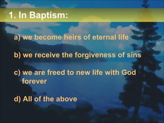 1. In Baptism: a) we become heirs of eternal life b) we receive the forgiveness of sins c) we are freed to new life with God forever d) All of the above 