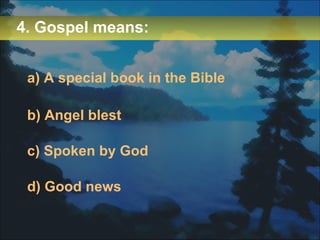 4. Gospel means: a) A special book in the Bible b) Angel blest c) Spoken by God d) Good news 