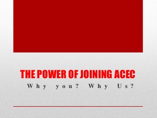 THE POWER OF JOINING ACEC
W h y y o u ? W h y U s ?
 