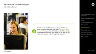 © 2022 Deloitte GmbH
Slide 19 of 44
SOS International
Betriebliche Zusatzleistungen
Deloitte hat für ihre Mitarbeitenden, die geschäftlich oder
privat im Ausland unterwegs sind, einen Emergency Support
Service (ISOS) eingerichtet. Bei Unfällen, in Notfällen oder bei
anderen Krisensituationen kann überall auf der Welt Tag und
Nacht Unterstützung und Hilfe angefordert werden.
Private Nutzung des Firmen-
Smartphones
MyCar – Leasing@Deloitte
Reiseangebote
SOS International
Corporate Benefits
Refer a friend
Unterstützung privater
Team- und Sport-Events
MyBike–
Fahrradleasing@Deloitte
 
