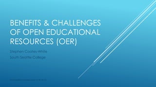 BENEFITS & CHALLENGES
OF OPEN EDUCATIONAL
RESOURCES (OER)
Stephen Coates-White
South Seattle College
This PowerPoint is licensed under CC-BY-NC-SA
 