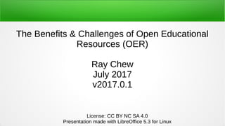 The Benefits & Challenges of Open Educational
Resources (OER)
Ray Chew
July 2017
v2017.0.1
License: CC BY NC SA 4.0
Presentation made with LibreOffice 5.3 for Linux
 