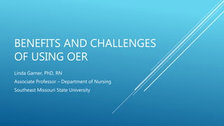 BENEFITS AND CHALLENGES
OF USING OER
Linda Garner, PhD, RN
Associate Professor – Department of Nursing
Southeast Missouri State University
 