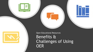 Benefits &
Challenges of Using
OER
Open Educational Resources
 