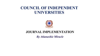 COUNCIL OF INDEPENDENT
UNIVERSITIES
JOURNAL IMPLEMENTATION
By Atianashie Miracle
 