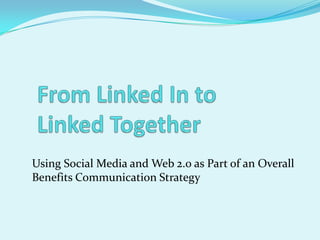 From Linked In toLinked Together Using Social Media and Web 2.0 as Part of an Overall Benefits Communication Strategy 