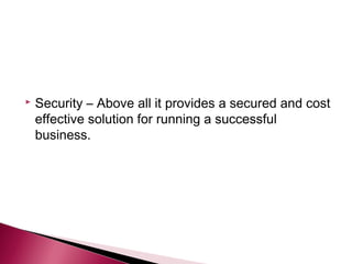    Security – Above all it provides a secured and cost
    effective solution for running a successful
    business.
 