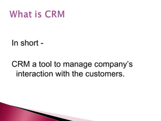 In short -

CRM a tool to manage company’s
 interaction with the customers.
 