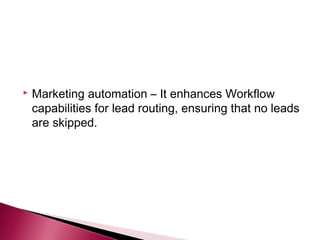    Marketing automation – It enhances Workflow
    capabilities for lead routing, ensuring that no leads
    are skipped.
 