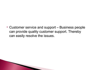    Customer service and support – Business people
    can provide quality customer support. Thereby
    can easily resolve the issues.
 