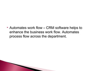    Automates work flow – CRM software helps to
    enhance the business work flow. Automates
    process flow across the department.
 