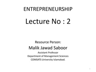 ENTREPRENEURSHIP
Lecture No : 2
Resource Person:
Malik Jawad Saboor
Assistant Professor
Department of Management Sciences
COMSATS University Islamabad.
1
 