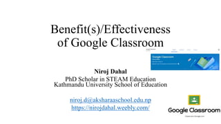 Benefit(s)/Effectiveness
of Google Classroom
Niroj Dahal
PhD Scholar in STEAM Education
Kathmandu University School of Education
niroj.d@aksharaaschool.edu.np
https://nirojdahal.weebly.com/
 