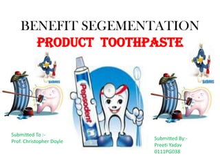 BENEFIT SEGEMENTATION
      PRODUCT TOOTHPASTE




Submitted To :-
                          Submitted By:-
Prof. Christopher Doyle
                          Preeti Yadav
                          0111PG038
 