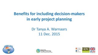 Benefits for including decision-makers
in early project planning
Dr Tanya A. Warnaars
11 Dec. 2015
 