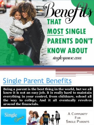 Single Parent Benefits
Being a parent is the best thing in the world, but we all
know it is not an easy job. It is really hard to maintain
everything in your control, from childcare, school all
the way to college. And it all eventually revolves
around the financials.
 