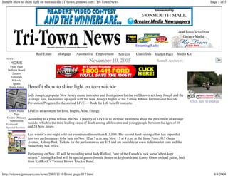 Benefit show to shine light on teen suicide | Tritown.gmnews.com | Tri-Town News                                                                       Page 1 of 3




                                                                                                   Streaming Radio

                           Real Estate    Mortgage      Automotive Employment         Services     Classifieds   Market Place    Media Kit
  News                                                                                                                                                      Go
      HOME
                                                                 November 10, 2005                                Search Archives:
     Front Page
    Bulletin Board
       Letters
      Editorials
       Schools
        Sports
     Video Index     Benefit show to shine light on teen suicide
                     Jody Joseph, a popular New Jersey music instructor and front person for the well known act Jody Joseph and the
                     Average Joes, has teamed up again with the New Jersey Chapter of the Yellow Ribbon International Suicide
                                                                                                                                         Click here to enlarge
                     Prevention Program for the second LIVE — Rock for Life benefit concerts.

    GMN Photo        LIVE is an acronym for Live, Inspire, Vibe, Energy.
        Page
  Online Obituary    According to a press release, the No. 1 priority of LIVE is to increase awareness about the prevention of teenage
    Submission
  Featured
                     suicide, which is the third leading cause of death among adolescents and young people between the ages of 10
  Special Section    and 24 New Jersey.

                     Last winter’s one-night sold-out event raised more than $15,000. The second fund-raising effort has expanded
                     into two performances to be held on Nov. 12 at 7 p.m. and Nov. 13 at 4 p.m. at the Stone Pony, 913 Ocean
                     Avenue, Asbury Park. Tickets for the performances are $15 and are available at www.ticketmaster.com and the
                     Stone Pony box office.

                     Performing on Nov. 12 will be recording artist Jody Raffoul, “one of the Canada’s rock scene’s best-kept
                     secrets.” Joining Raffoul will be special guests Jimmie Bones on keyboards and Kenny Olson on lead guitar, both
                     from Kid Rock’s Twisted Brown Trucker Band.


http://tritown.gmnews.com/news/2005/1110/Front_page/012.html                                                                                              9/8/2008
 