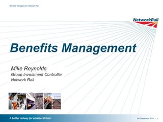 / 
Benefits Management, Network Rail 
Benefits Management 
Mike Reynolds 
Group Investment Controller 
Network Rail 
9th September 2014 1 
 