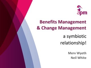 Benefits Management
& Change Management
a symbiotic
relationship!
Merv Wyeth
Neil White
 
