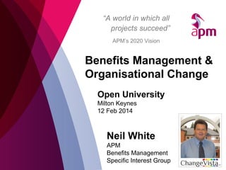 “A world in which all
projects succeed”
APM’s 2020 Vision

Benefits Management &
Organisational Change
Open University
Milton Keynes
12 Feb 2014

Neil White
APM
Benefits Management
Specific Interest Group

 